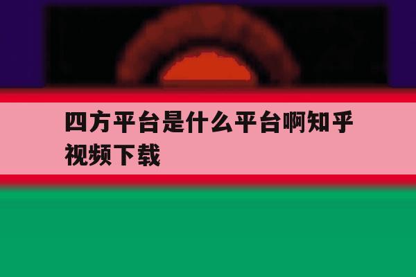 关于四方平台是什么平台啊知乎视频下载的信息 关于四方平台是什么平台啊知乎视频下载的信息