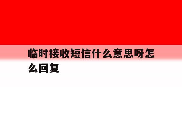 临时接收短信什么意思呀怎么回复 临时接收短信什么意思呀怎么回复
