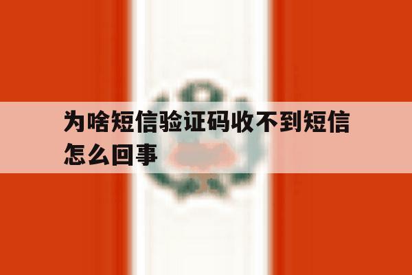 为啥短信验证码收不到短信怎么回事 为啥短信验证码收不到短信怎么回事