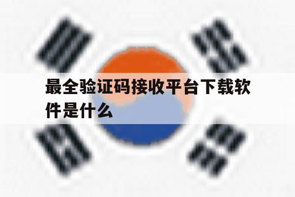 最全验证码接收平台下载软件是什么 最全验证码接收平台下载软件是什么