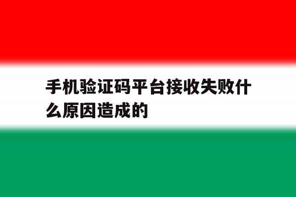 手机验证码平台接收失败什么原因造成的 手机验证码平台接收失败什么原因造成的