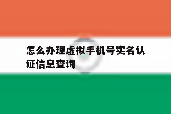 怎么办理虚拟手机号实名认证信息查询 怎么办理虚拟手机号实名认证信息查询