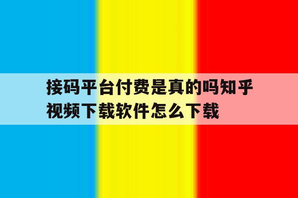 接码平台付费是真的吗知乎视频下载软件怎么下载的简单介绍 接码平台付费是真的吗知乎视频下载软件怎么下载的简单介绍