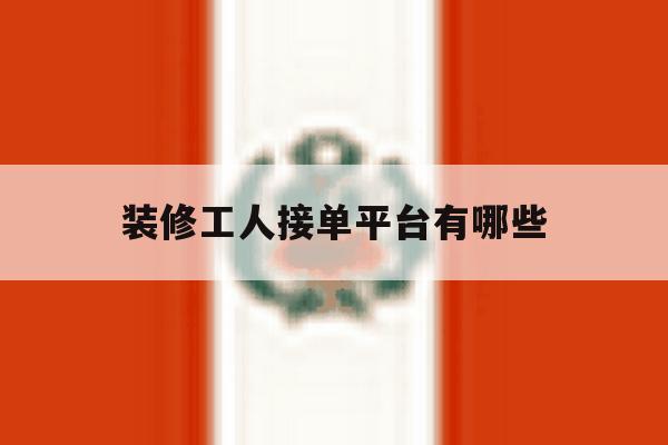 装修工人接单平台有哪些 装修工人接单平台有哪些