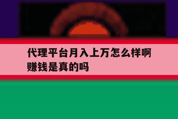 代理平台月入上万怎么样啊赚钱是真的吗的简单介绍 代理平台月入上万怎么样啊赚钱是真的吗的简单介绍