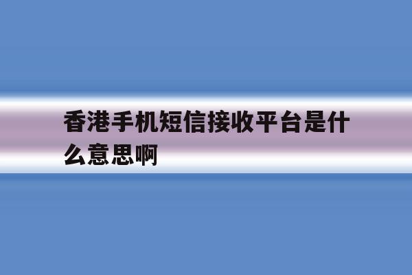 香港手机短信接收平台是什么意思啊 香港手机短信接收平台是什么意思啊