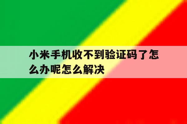 关于小米手机收不到验证码了怎么办呢怎么解决的信息 关于小米手机收不到验证码了怎么办呢怎么解决的信息