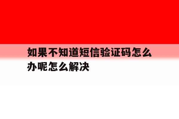 包含如果不知道短信验证码怎么办呢怎么解决的词条 包含如果不知道短信验证码怎么办呢怎么解决的词条