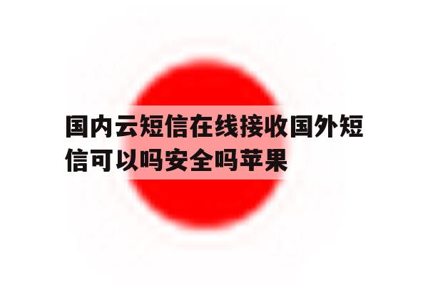 包含国内云短信在线接收国外短信可以吗安全吗苹果的词条 包含国内云短信在线接收国外短信可以吗安全吗苹果的词条