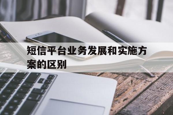 短信平台业务发展和实施方案的区别 短信平台业务发展和实施方案的区别