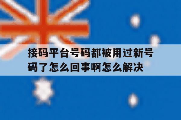 接码平台号码都被用过新号码了怎么回事啊怎么解决的简单介绍 接码平台号码都被用过新号码了怎么回事啊怎么解决的简单介绍