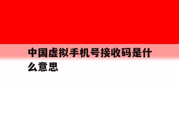 中国虚拟手机号接收码是什么意思 中国虚拟手机号接收码是什么意思