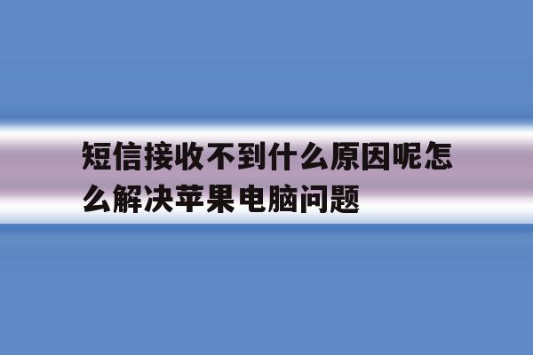 短信接收不到什么原因呢怎么解决苹果电脑问题的简单介绍 短信接收不到什么原因呢怎么解决苹果电脑问题的简单介绍