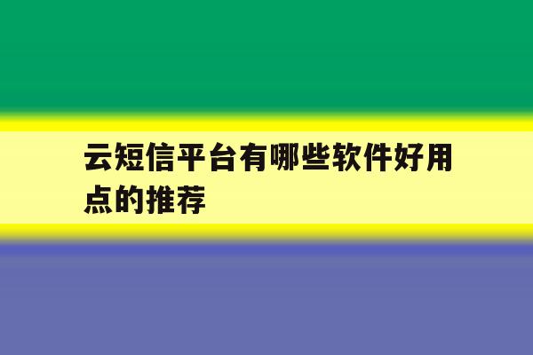 云短信平台有哪些软件好用点的推荐 云短信平台有哪些软件好用点的推荐