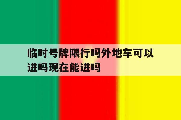 包含临时号牌限行吗外地车可以进吗现在能进吗的词条 包含临时号牌限行吗外地车可以进吗现在能进吗的词条