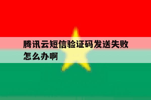 腾讯云短信验证码发送失败怎么办啊 腾讯云短信验证码发送失败怎么办啊