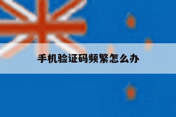 手机验证码频繁怎么办 手机验证码频繁怎么办