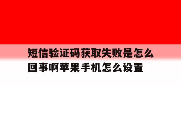关于短信验证码获取失败是怎么回事啊苹果手机怎么设置的信息 关于短信验证码获取失败是怎么回事啊苹果手机怎么设置的信息