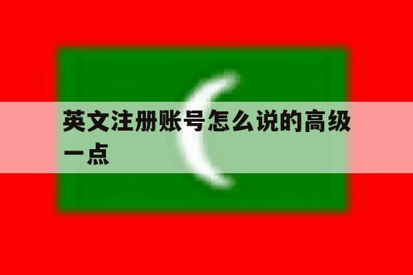 英文注册账号怎么说的高级一点 英文注册账号怎么说的高级一点