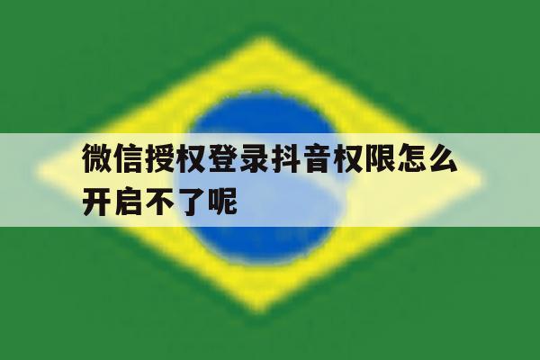 微信授权登录抖音权限怎么开启不了呢 微信授权登录抖音权限怎么开启不了呢