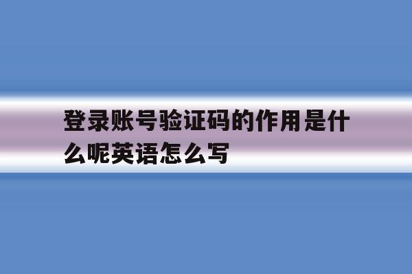关于登录账号验证码的作用是什么呢英语怎么写的信息