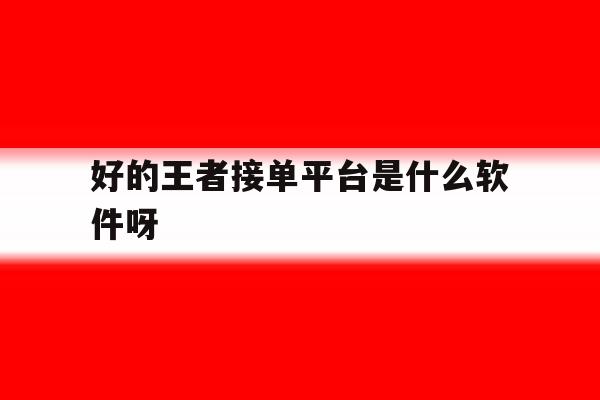关于好的王者接单平台是什么软件呀的信息 关于好的王者接单平台是什么软件呀的信息