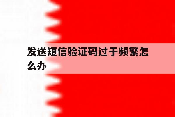 发送短信验证码过于频繁怎么办 发送短信验证码过于频繁怎么办