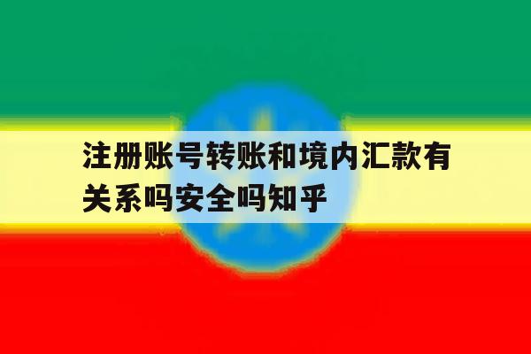 关于注册账号转账和境内汇款有关系吗安全吗知乎的信息 关于注册账号转账和境内汇款有关系吗安全吗知乎的信息