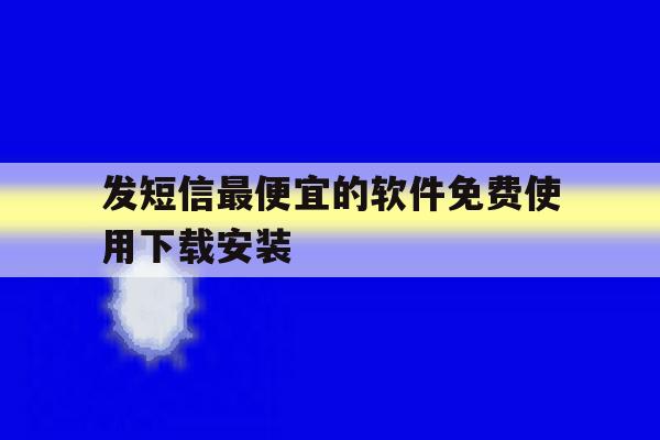 发短信最便宜的软件免费使用下载安装的简单介绍 发短信最便宜的软件免费使用下载安装的简单介绍