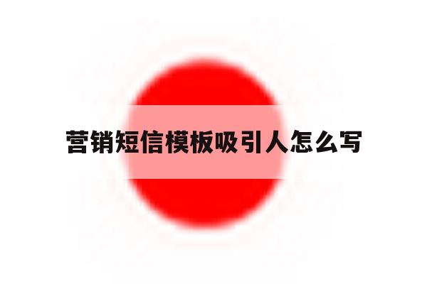 营销短信模板吸引人怎么写 营销短信模板吸引人怎么写