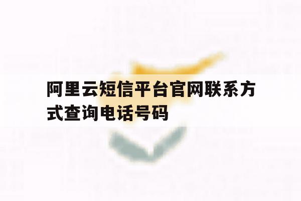 阿里云短信平台官网联系方式查询电话号码 阿里云短信平台官网联系方式查询电话号码