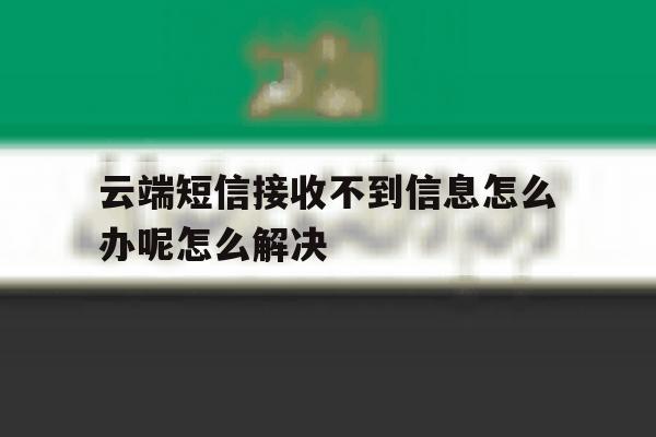 云端短信接收不到信息怎么办呢怎么解决 云端短信接收不到信息怎么办呢怎么解决