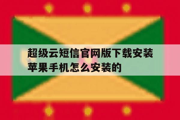 包含超级云短信官网版下载安装苹果手机怎么安装的的词条 包含超级云短信官网版下载安装苹果手机怎么安装的的词条