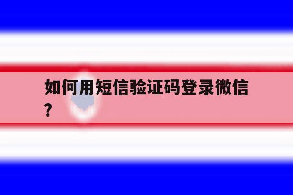 如何用短信验证码登录微信? 如何用短信验证码登录微信?