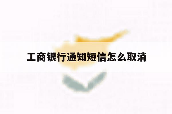 工商银行通知短信怎么取消 工商银行通知短信怎么取消