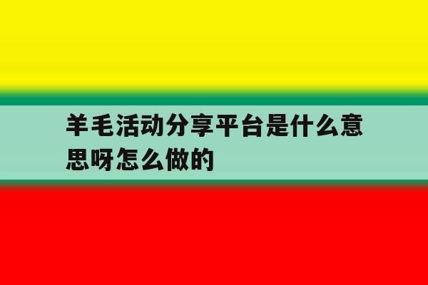 羊毛活动分享平台是什么意思呀怎么做的 羊毛活动分享平台是什么意思呀怎么做的