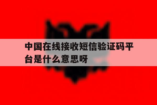 中国在线接收短信验证码平台是什么意思呀的简单介绍 中国在线接收短信验证码平台是什么意思呀的简单介绍