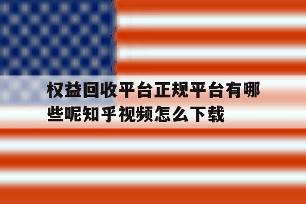包含权益回收平台正规平台有哪些呢知乎视频怎么下载的词条 包含权益回收平台正规平台有哪些呢知乎视频怎么下载的词条