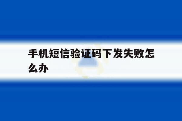 手机短信验证码下发失败怎么办 手机短信验证码下发失败怎么办