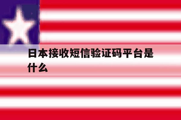 日本接收短信验证码平台是什么 日本接收短信验证码平台是什么