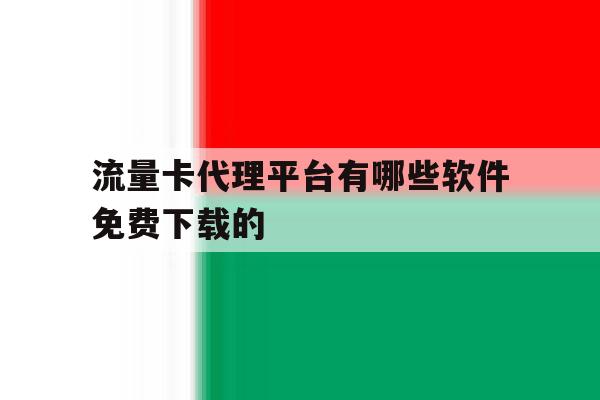 流量卡代理平台有哪些软件免费下载的 流量卡代理平台有哪些软件免费下载的