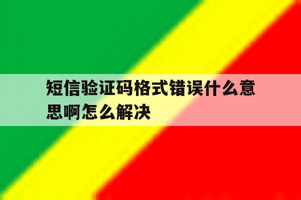 短信验证码格式错误什么意思啊怎么解决 短信验证码格式错误什么意思啊怎么解决