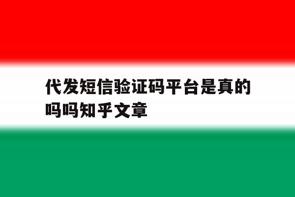 代发短信验证码平台是真的吗吗知乎文章的简单介绍 代发短信验证码平台是真的吗吗知乎文章的简单介绍