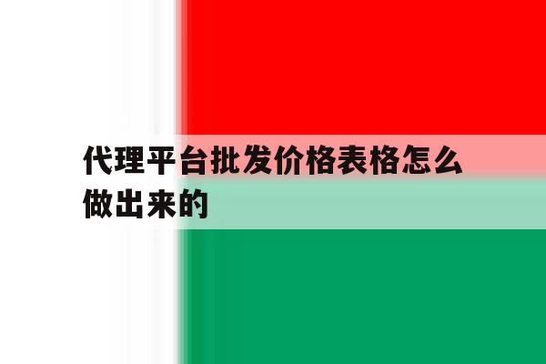 代理平台批发价格表格怎么做出来的 代理平台批发价格表格怎么做出来的