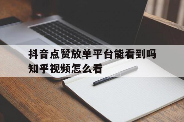 抖音点赞放单平台能看到吗知乎视频怎么看 抖音点赞放单平台能看到吗知乎视频怎么看