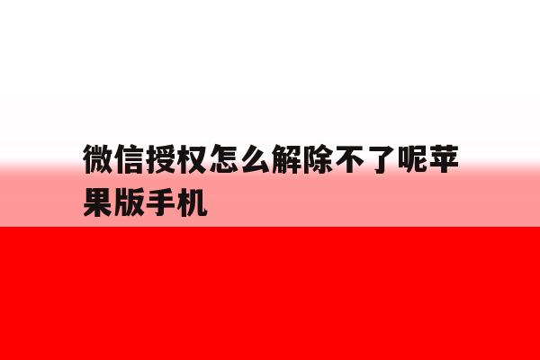 微信授权怎么解除不了呢苹果版手机的简单介绍 微信授权怎么解除不了呢苹果版手机的简单介绍