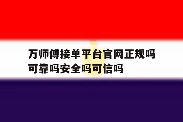 关于万师傅接单平台官网正规吗可靠吗安全吗可信吗的信息 关于万师傅接单平台官网正规吗可靠吗安全吗可信吗的信息