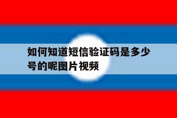 如何知道短信验证码是多少号的呢图片视频 如何知道短信验证码是多少号的呢图片视频
