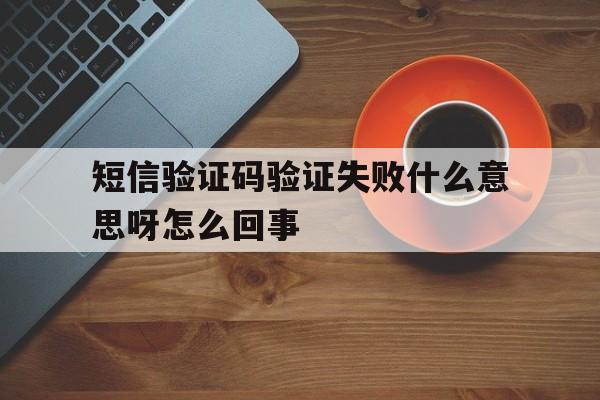 短信验证码验证失败什么意思呀怎么回事 短信验证码验证失败什么意思呀怎么回事