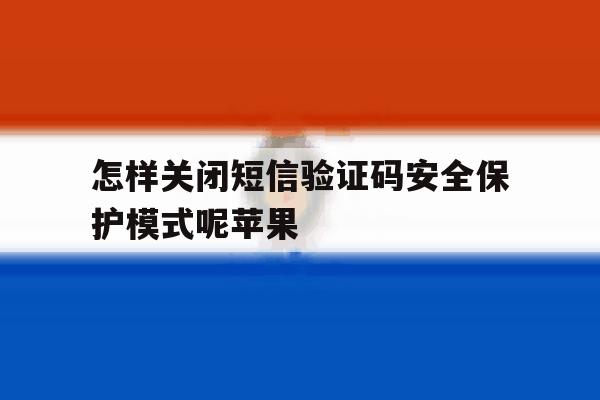 怎样关闭短信验证码安全保护模式呢苹果 怎样关闭短信验证码安全保护模式呢苹果